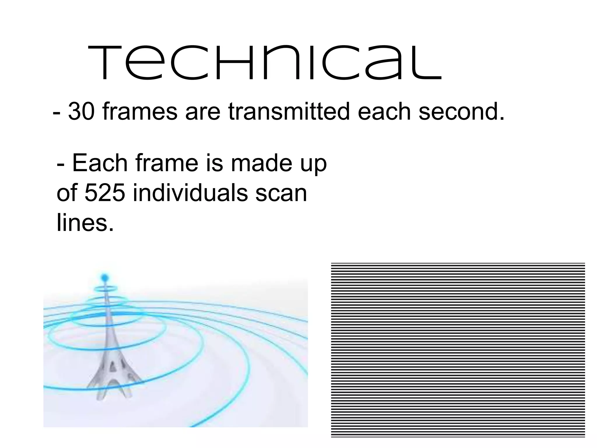 - 30 frames are transmitted each second.
- Each frame is made up
of 525 individuals scan
lines.
technical
 