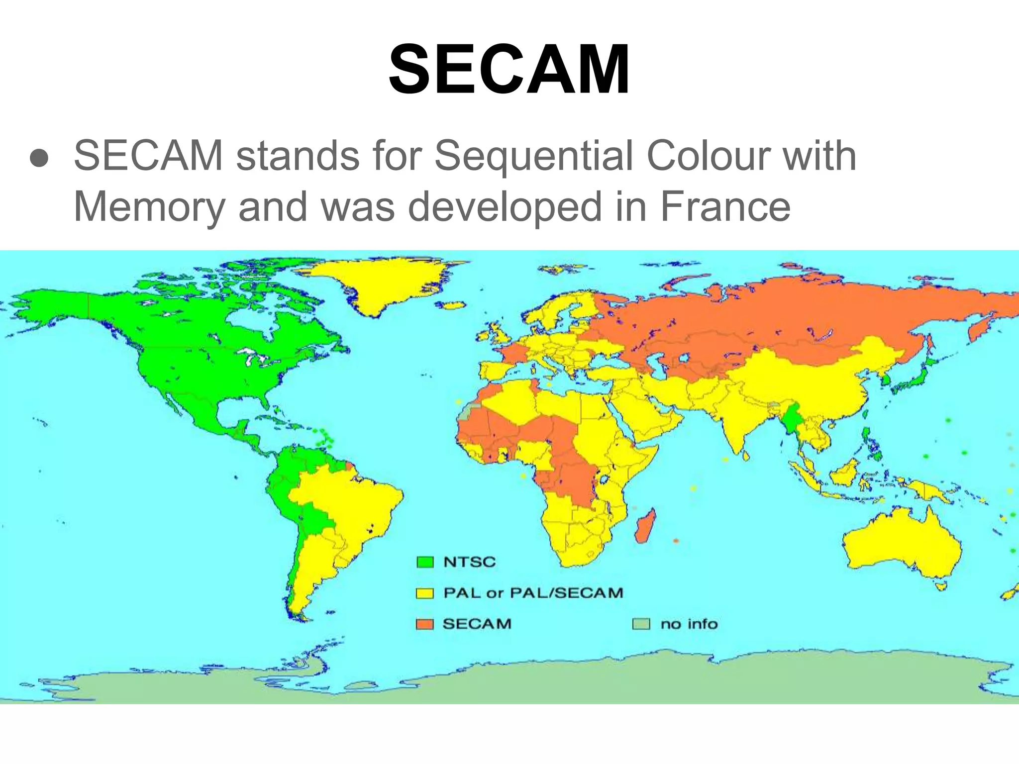 SECAM
● SECAM stands for Sequential Colour with
Memory and was developed in France
 