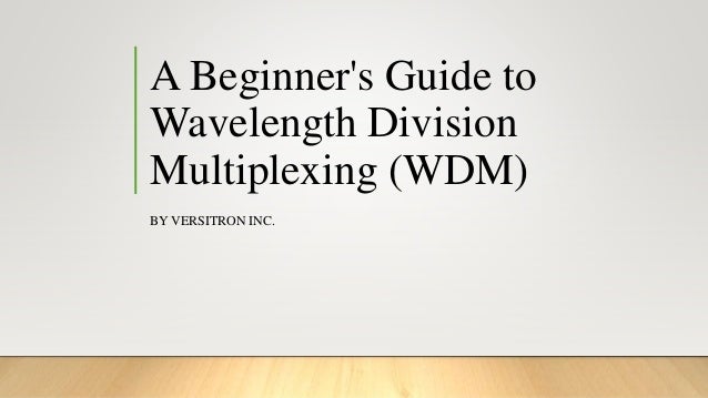 A Beginner's Guide to
Wavelength Division
Multiplexing (WDM)
BY VERSITRON INC.
 