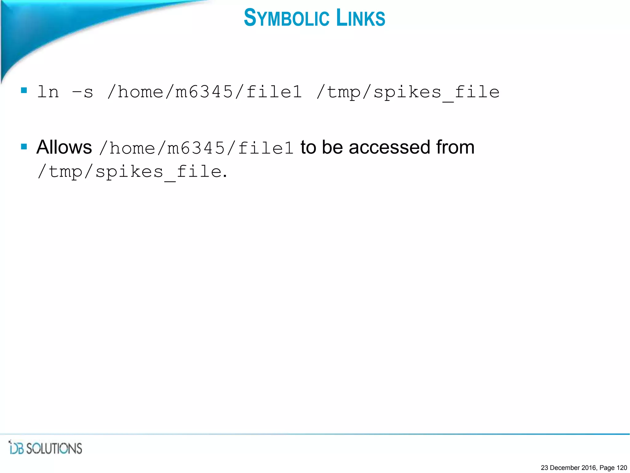 SYMBOLIC LINKS
 ln –s /home/m6345/file1 /tmp/spikes_file
 Allows /home/m6345/file1 to be accessed from
/tmp/spikes_file.
23 December 2016, Page 120
 