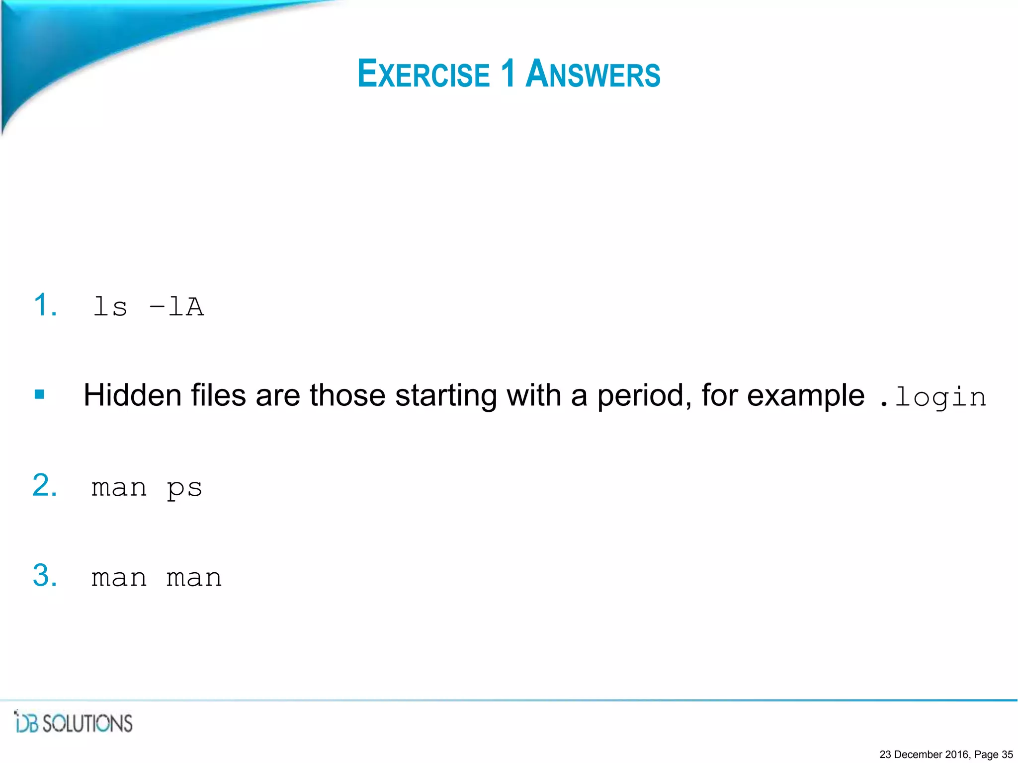 EXERCISE 1 ANSWERS
1. ls –lA
 Hidden files are those starting with a period, for example .login
2. man ps
3. man man
23 December 2016, Page 35
 