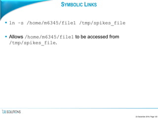 SYMBOLIC LINKS
 ln –s /home/m6345/file1 /tmp/spikes_file
 Allows /home/m6345/file1 to be accessed from
/tmp/spikes_file.
23 December 2016, Page 120
 