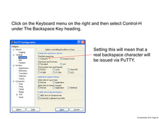 23 December 2016, Page 24
Setting this will mean that a
real backspace character will
be issued via PuTTY.
Click on the Keyboard menu on the right and then select Control-H
under The Backspace Key heading.
 