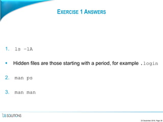 EXERCISE 1 ANSWERS
1. ls –lA
 Hidden files are those starting with a period, for example .login
2. man ps
3. man man
23 December 2016, Page 35
 