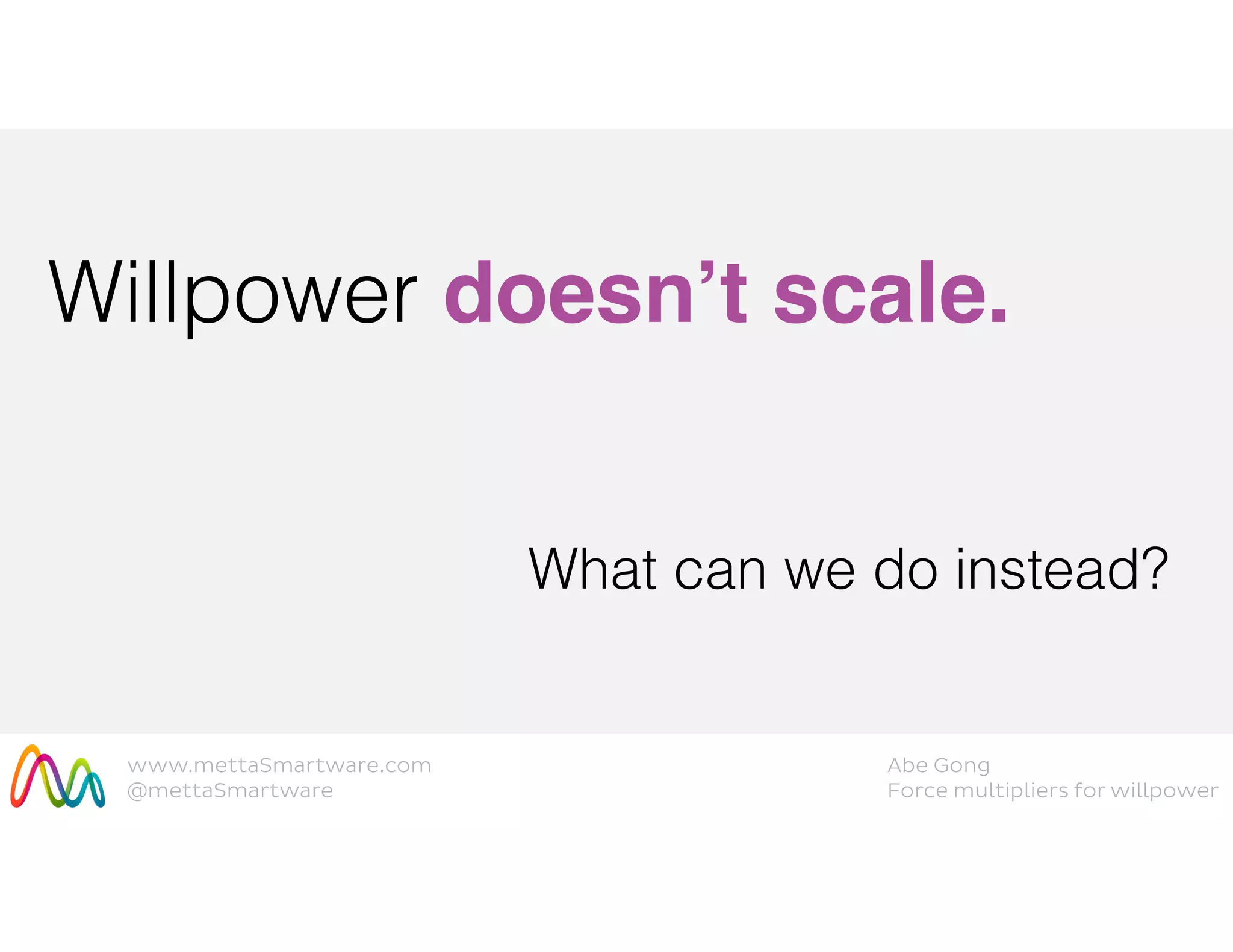 www.mettaSmartware.com
@mettaSmartware
Abe Gong
Force multipliers for willpower
Willpower doesn’t scale.
What can we do instead?
 