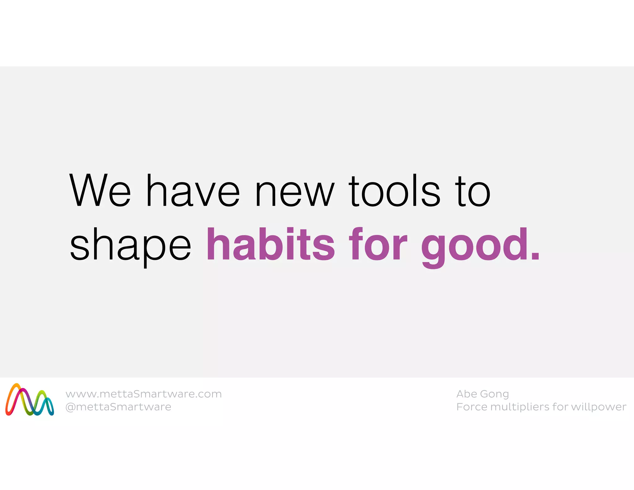 www.mettaSmartware.com
@mettaSmartware
Abe Gong
Force multipliers for willpower
We have new tools to
shape habits for good.
 