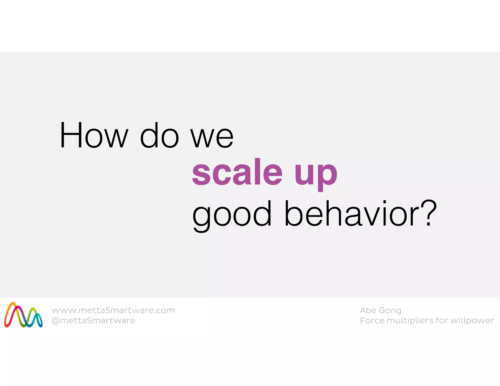 www.mettaSmartware.com
@mettaSmartware
Abe Gong
Force multipliers for willpower
How do we
scale up
good behavior?
 