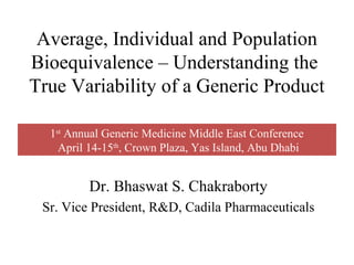 Average, Individual and Population
Bioequivalence – Understanding the
True Variability of a Generic Product

  1st Annual Generic Medicine Middle East Conference
    April 14-15th, Crown Plaza, Yas Island, Abu Dhabi


         Dr. Bhaswat S. Chakraborty
 Sr. Vice President, R&D, Cadila Pharmaceuticals
 