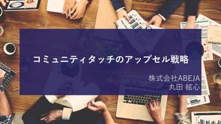 コミュニティタッチのアップセル戦略
株式会社ABEJA
丸田 絃心
 