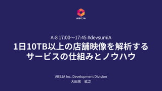 1⽇10TB以上の店舗映像を解析する
サービスの仕組みとノウハウ
A-8 17:00〜17:45 #devsumiA
ABEJA Inc. Development Division
⼤⽥黒 紘之
 