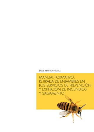 MANUAL FORMATIVO.
RETIRADA DE ENJAMBRES EN
LOS SERVICIOS DE PREVENCIÓN
Y EXTINCIÓN DE INCENDIOS
Y SALVAMENTO
JAIME HERRERA NÁRDIZ
 