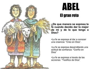 ABEL El gran reto ¿De que manera se expresa la fe cuando decido dar lo mejor de mi y de lo que tengo a Dios?   La fe se expresa al dar a conocer una creencia: “Creo en Dios”. La fe se expresa desarrollando una actitud de confianza: “Confío en Dios” La fe se expresa a través de las acciones: “Testifico de Dios”   