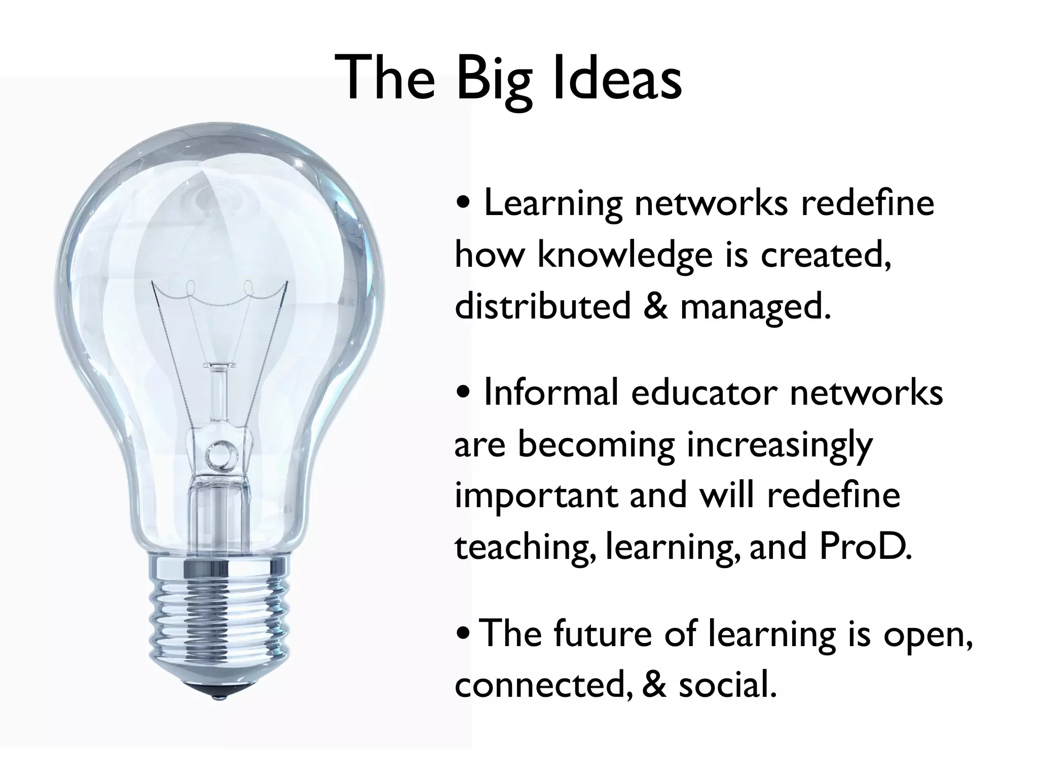 The Big Ideas
    • Learning networks redeﬁne
    how knowledge is created,
    distributed & managed.

    • Informal educator networks
    are becoming increasingly
    important and will redeﬁne
    teaching, learning, and ProD.

    • The future of learning is open,
    connected, & social.
 