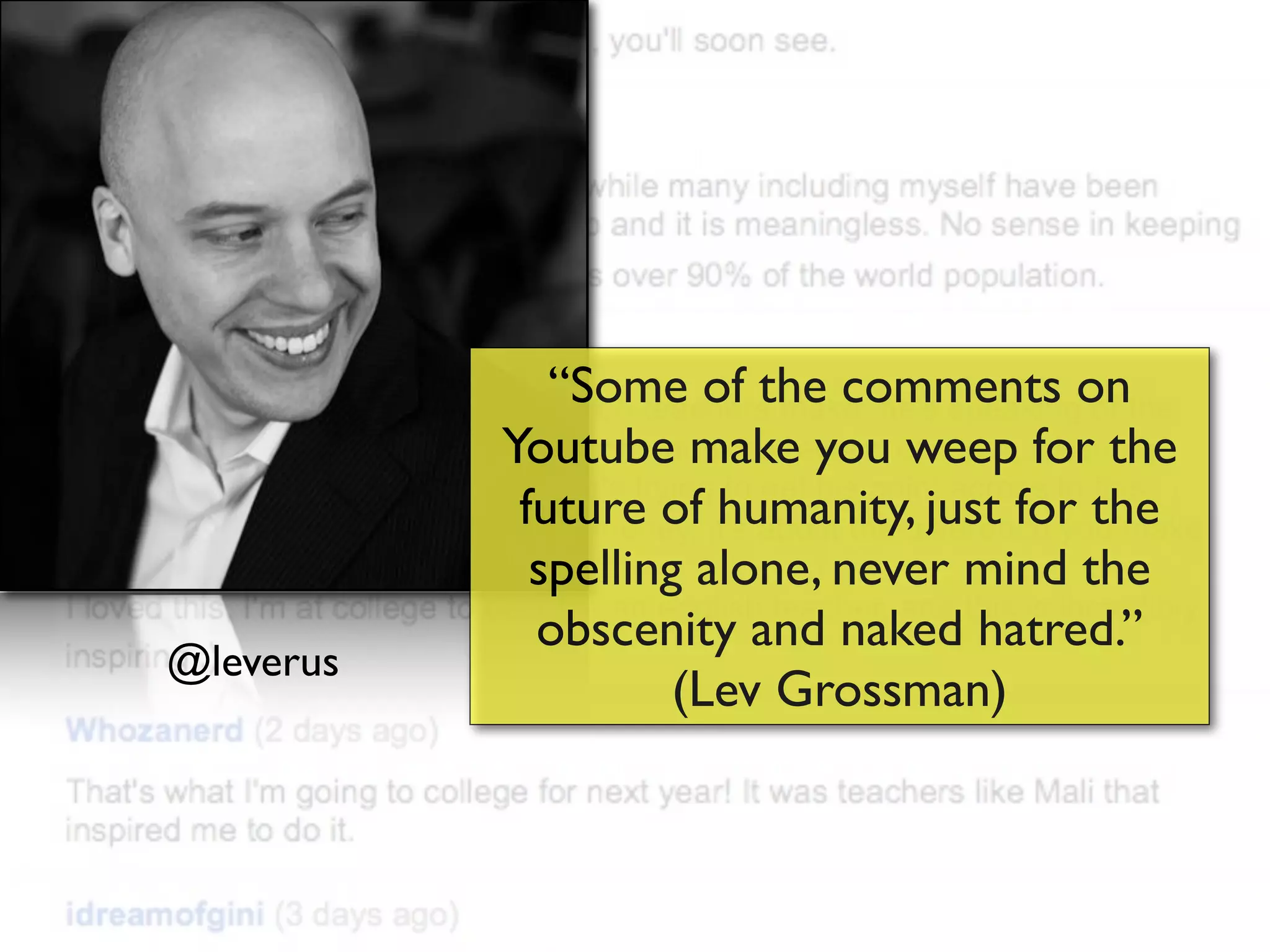 “Some of the comments on
           Youtube make you weep for the
            future of humanity, just for the
             spelling alone, never mind the
             obscenity and naked hatred.”
@leverus
                     (Lev Grossman)
 