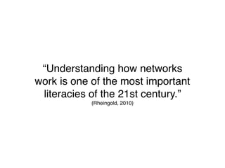 “Understanding how networks
work is one of the most important
 literacies of the 21st century.”
            (Rheingold, 2010)
 