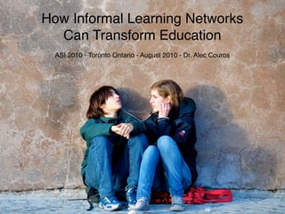 How Informal Learning Networks
  Can Transform Education
  ASI 2010 - Toronto Ontario - August 2010 - Dr. Alec Couros
 