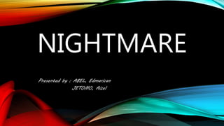 NIGHTMARE
Presented by : ABEL, Edmarican
JETOMO, Aizel
 