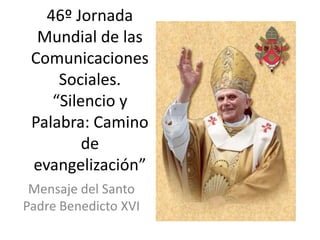 46º Jornada
  Mundial de las
 Comunicaciones
     Sociales.
    “Silencio y
 Palabra: Camino
         de
 evangelización”
 Mensaje del Santo
Padre Benedicto XVI
 