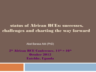 status of African RCEs: successes,
challenges and charting the way forward
Abel Barasa Atiti (PhD)
5th
African RCE Conference, 14th
– 16th
October 2015
Entebbe, Uganda
 