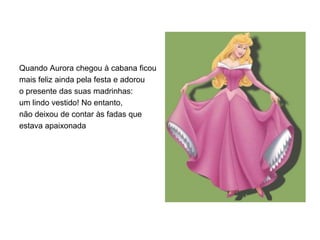 Quando Aurora chegou à cabana ficou
mais feliz ainda pela festa e adorou
o presente das suas madrinhas:
um lindo vestido! No entanto,
não deixou de contar às fadas que
estava apaixonada
 