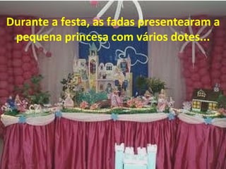Durante a festa, as fadas presentearam a
 pequena princesa com vários dotes...
 