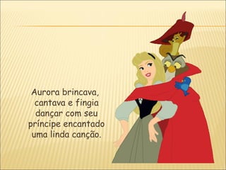 Aurora brincava,
  cantava e fingia
  dançar com seu
príncipe encantado
 uma linda canção.
 