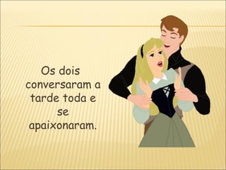 Os dois
conversaram a
 tarde toda e
      se
 apaixonaram.
 