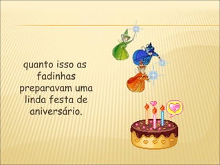 quanto isso as
    fadinhas
preparavam uma
 linda festa de
   aniversário.
 