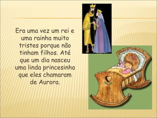 Era uma vez um rei e
  uma rainha muito
 tristes porque não
 tinham filhos. Até
 que um dia nasceu
uma linda princesinha
 que eles chamaram
     de Aurora.
 