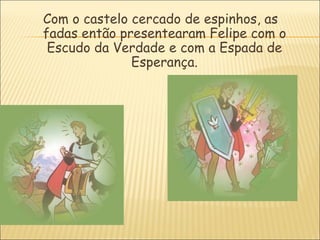 Com o castelo cercado de espinhos, as
fadas então presentearam Felipe com o
 Escudo da Verdade e com a Espada de
              Esperança.
 