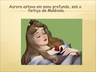 Aurora estava em sono profundo, sob o
         feitiço de Malévola.
 