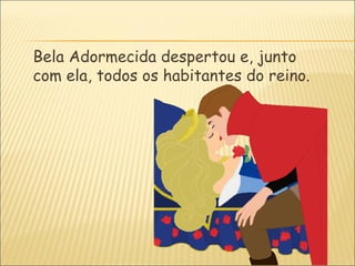 Bela Adormecida despertou e, junto
com ela, todos os habitantes do reino.
 