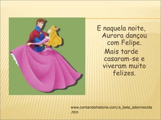E naquela noite,
              Aurora dançou
                 com Felipe.
               Mais tarde
               casaram-se e
               viveram muito
                   felizes.



www.contandohistoria.com/a_bela_adormecida
.htm
 