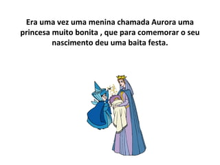 Era uma vez uma menina chamada Aurora uma
princesa muito bonita , que para comemorar o seu
nascimento deu uma baita festa.
 