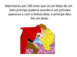 Adormeceu por 100 anos que só um beijo de um
belo príncipe poderia acordar.E um príncipe
apareceu e com a beleza dela, o príncipe deu-
lhe um beijo .
 