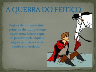 Depois de 100 anos um
príncipe de muito longe
ouviu uma historia que
se passava pela aquela
região ,e queria ver se
aquilo era verdade.
 