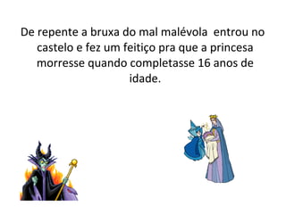 De repente a bruxa do mal malévola entrou no
castelo e fez um feitiço pra que a princesa
morresse quando completasse 16 anos de
idade.
 