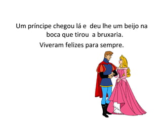Um príncipe chegou lá e deu lhe um beijo na
boca que tirou a bruxaria.
Viveram felizes para sempre.
 