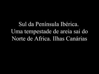 Sul da Península Ibérica.
Uma tempestade de areia sai do
Norte de Africa. Ilhas Canárias
 