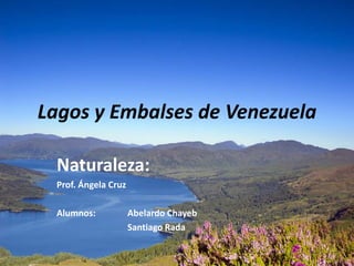 Lagos y Embalses de Venezuela

 Naturaleza:
 Prof. Ángela Cruz

 Alumnos:            Abelardo Chayeb
                     Santiago Rada
 