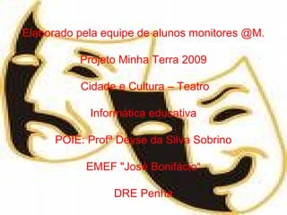 Elaborado pela equipe de alunos monitores @M. Projeto Minha Terra 2009 Cidade e Cultura – Teatro Informática educativa POIE: Profª Deyse da Silva Sobrino EMEF "José Bonifácio“ DRE Penha 