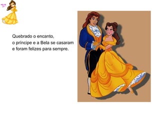 Quebrado o encanto,  o príncipe e a Bela se casaram  e foram felizes para sempre.     