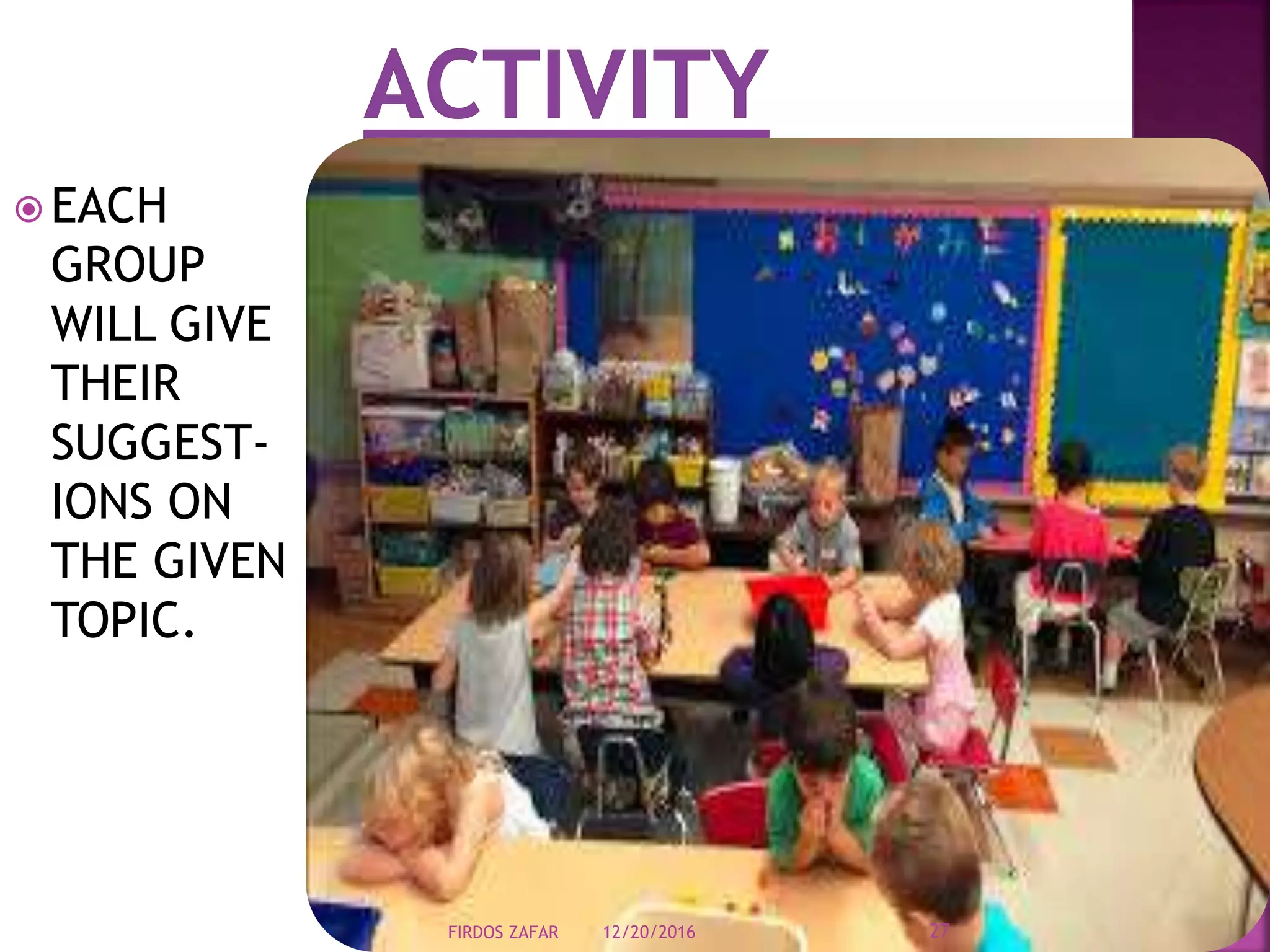  EACH
GROUP
WILL GIVE
THEIR
SUGGEST-
IONS ON
THE GIVEN
TOPIC.
12/20/2016 27FIRDOS ZAFAR
 