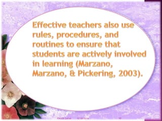 Effective teachers also use rules, procedures, and routines to ensure
that students are actively involved in learning (Marzano, Marzano, &
Pickering, 2003).
Effectiveteachersalsouserules,procedures,and
routinestoensurethatstudentsareactivelyinvolvedin
learning(Marzano,Marzano,&Pickering,2003).
12/20/2016 10FIRDOS ZAFAR
 