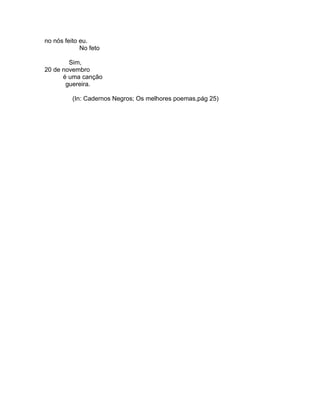 no nós feito eu.
             No feto

        Sim,
20 de novembro
      é uma canção
       guereira.

          (In: Cadernos Negros; Os melhores poemas,pág 25)
 