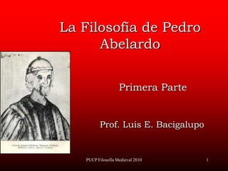 PUCP Filosofía Medieval 2010 1 La Filosofía de Pedro Abelardo Primera Parte Prof. Luis E. Bacigalupo 