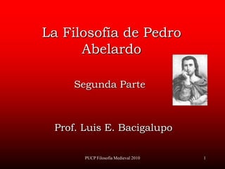 PUCP Filosofía Medieval 2010 1 La Filosofía de Pedro Abelardo Segunda Parte Prof. Luis E. Bacigalupo 