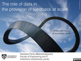 Abelardo Pardo (@abelardopardo) 
Faculty of Engineering and IT
slideshare.net/abelardo_pardo
The role of data in
the provision of feedback at scale
APRU ERT Forum
18 November 2016
FarukAteşﬂickr.com
 