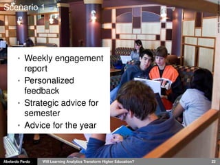 Abelardo Pardo Will Learning Analytics Transform Higher Education? 22
UniversityofDenverﬂickr.com
Scenario 1
• Weekly engagement
report
• Personalized
feedback
• Strategic advice for
semester
• Advice for the year
 