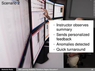 Abelardo Pardo Will Learning Analytics Transform Higher Education? 23
PNNLPaciﬁcNorthwestﬂickr.com
Scenario 2
• Instructor observes
summary
• Sends personalized
feedback
• Anomalies detected
• Quick turnaround
 